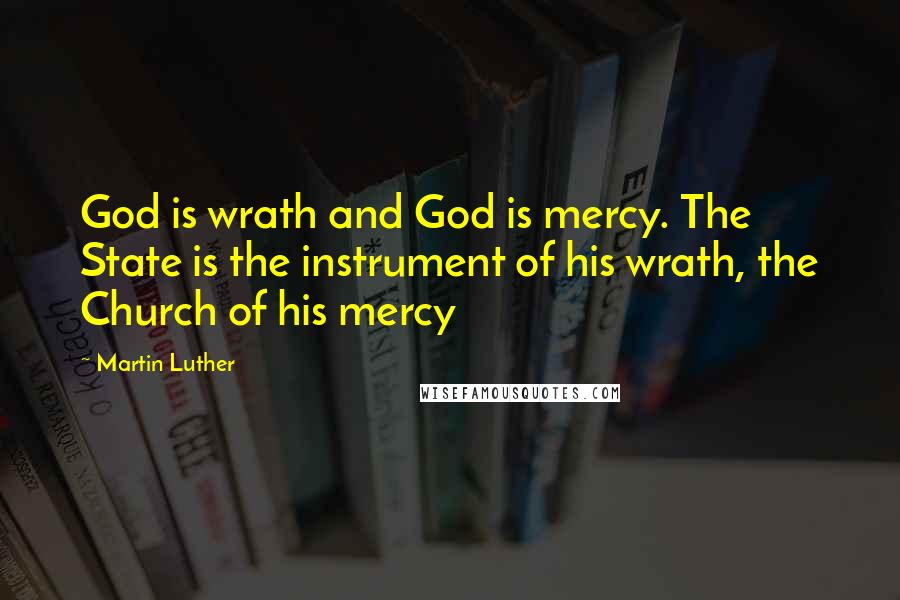 Martin Luther Quotes: God is wrath and God is mercy. The State is the instrument of his wrath, the Church of his mercy