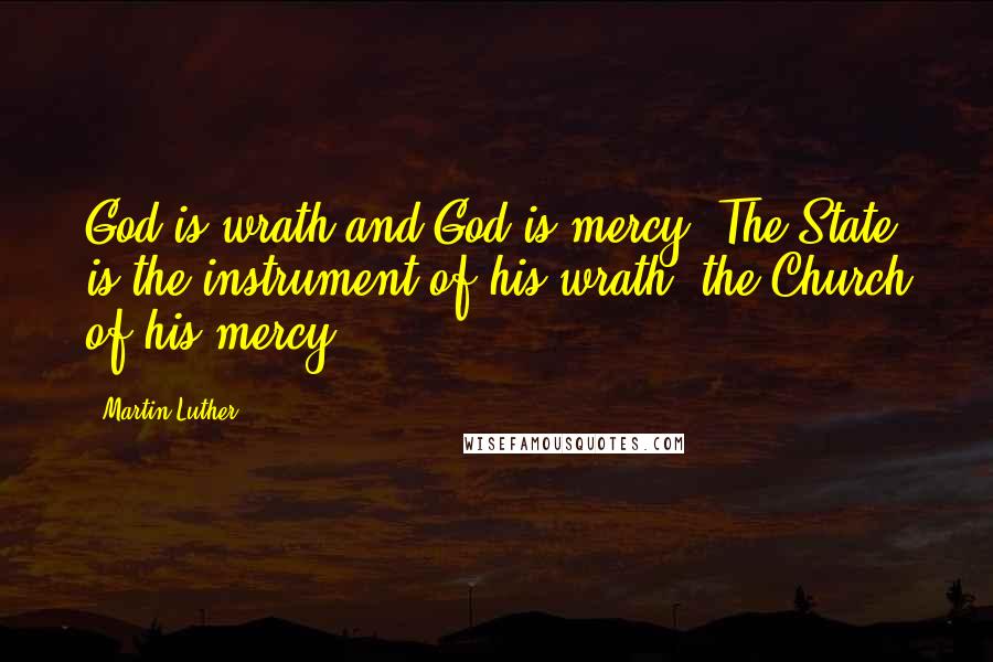 Martin Luther Quotes: God is wrath and God is mercy. The State is the instrument of his wrath, the Church of his mercy