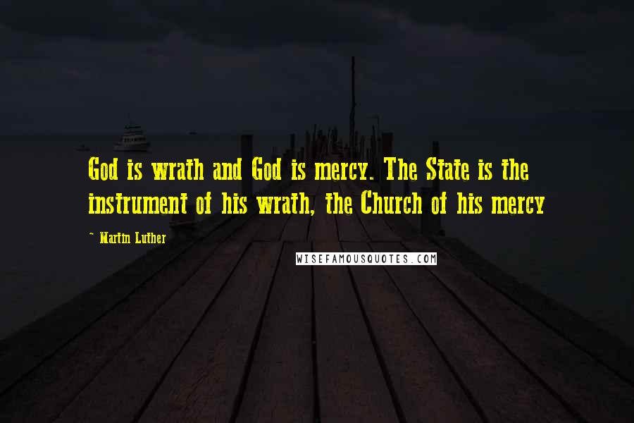 Martin Luther Quotes: God is wrath and God is mercy. The State is the instrument of his wrath, the Church of his mercy