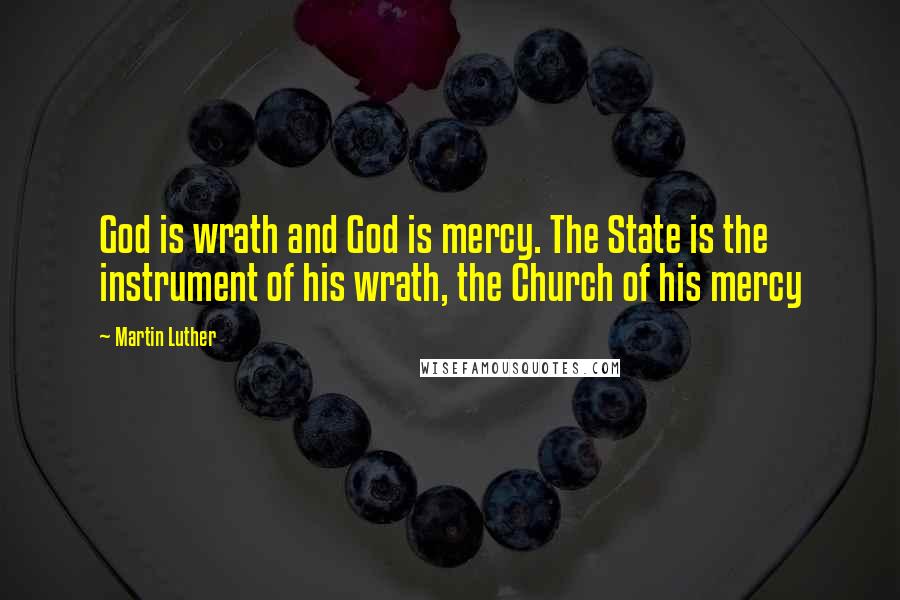 Martin Luther Quotes: God is wrath and God is mercy. The State is the instrument of his wrath, the Church of his mercy