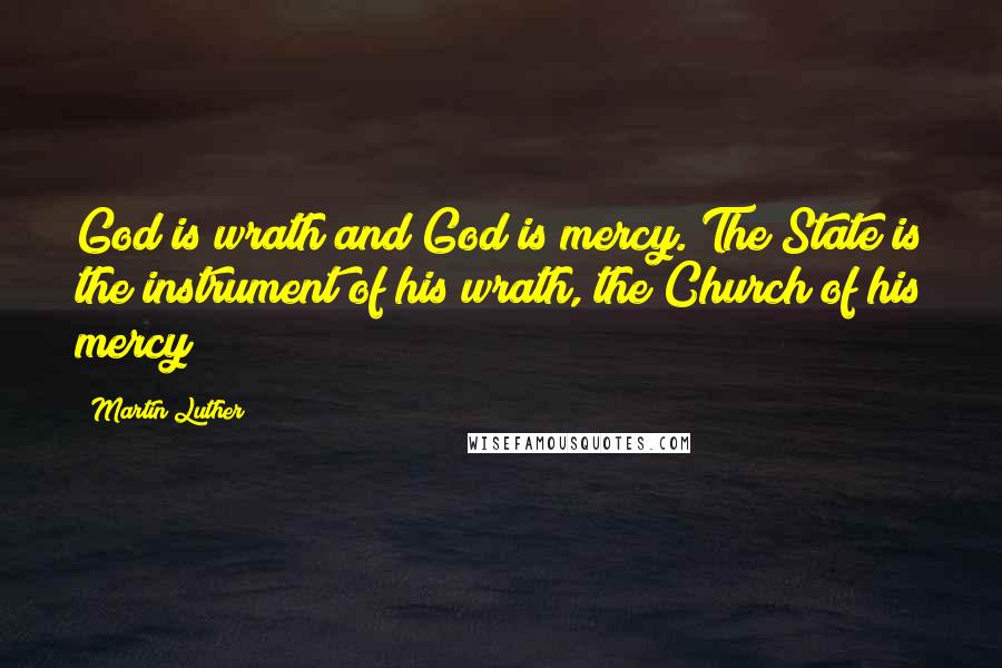 Martin Luther Quotes: God is wrath and God is mercy. The State is the instrument of his wrath, the Church of his mercy