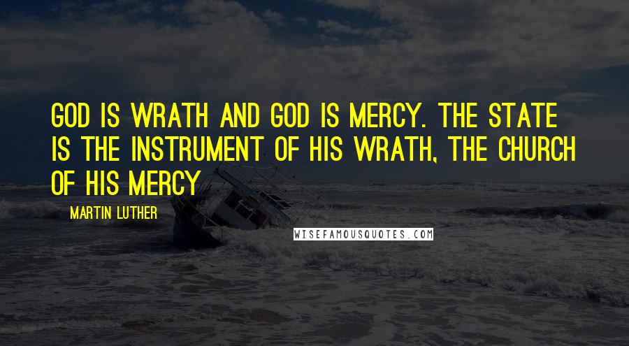 Martin Luther Quotes: God is wrath and God is mercy. The State is the instrument of his wrath, the Church of his mercy