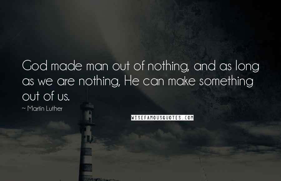 Martin Luther Quotes: God made man out of nothing, and as long as we are nothing, He can make something out of us.