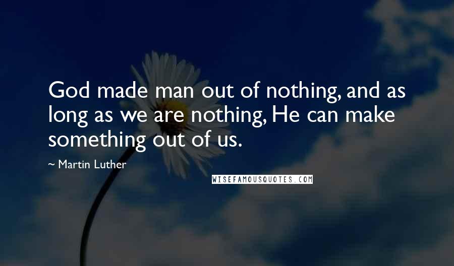 Martin Luther Quotes: God made man out of nothing, and as long as we are nothing, He can make something out of us.