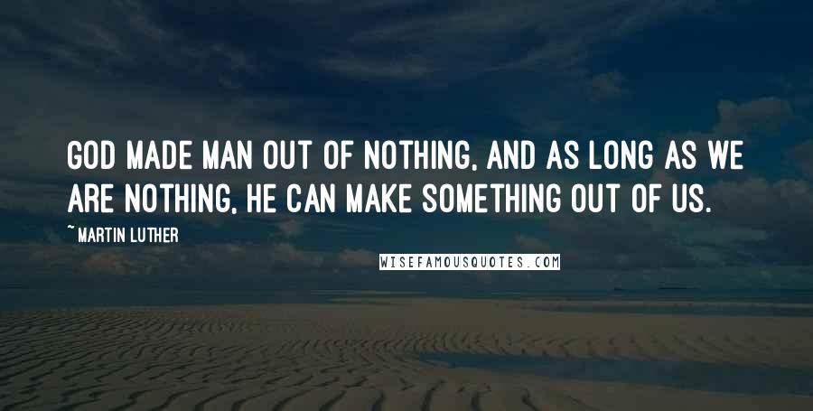 Martin Luther Quotes: God made man out of nothing, and as long as we are nothing, He can make something out of us.