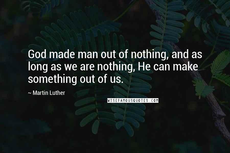 Martin Luther Quotes: God made man out of nothing, and as long as we are nothing, He can make something out of us.