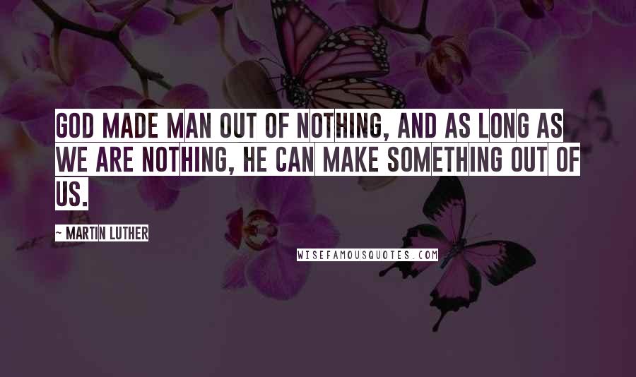 Martin Luther Quotes: God made man out of nothing, and as long as we are nothing, He can make something out of us.