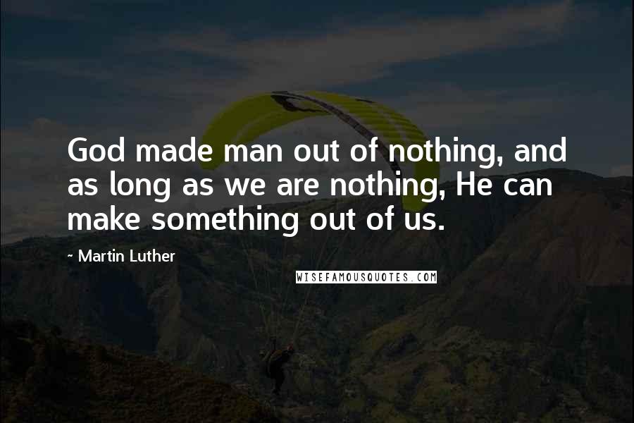 Martin Luther Quotes: God made man out of nothing, and as long as we are nothing, He can make something out of us.