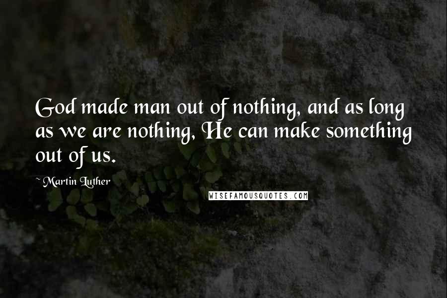 Martin Luther Quotes: God made man out of nothing, and as long as we are nothing, He can make something out of us.