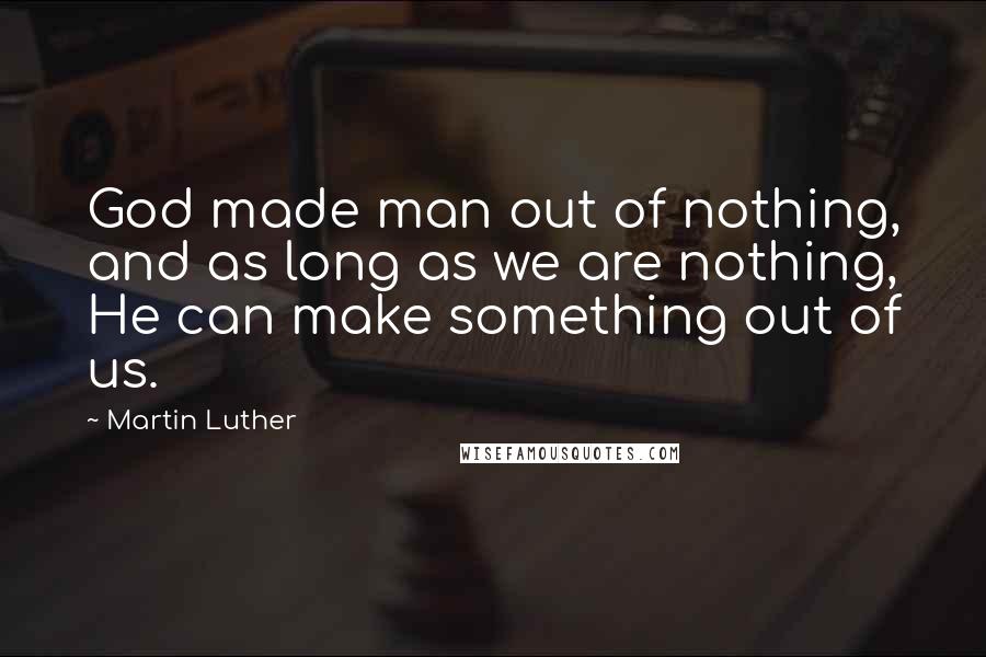 Martin Luther Quotes: God made man out of nothing, and as long as we are nothing, He can make something out of us.