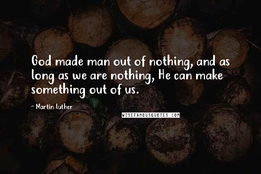 Martin Luther Quotes: God made man out of nothing, and as long as we are nothing, He can make something out of us.