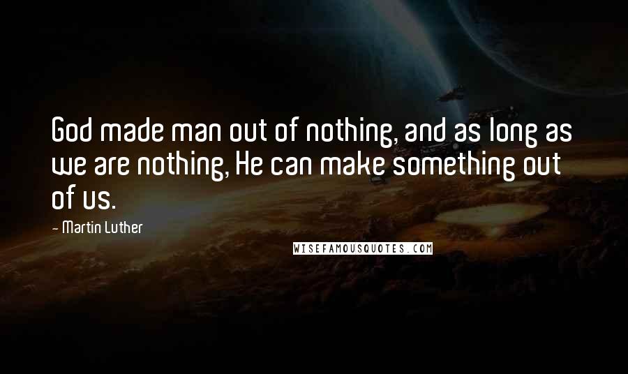 Martin Luther Quotes: God made man out of nothing, and as long as we are nothing, He can make something out of us.