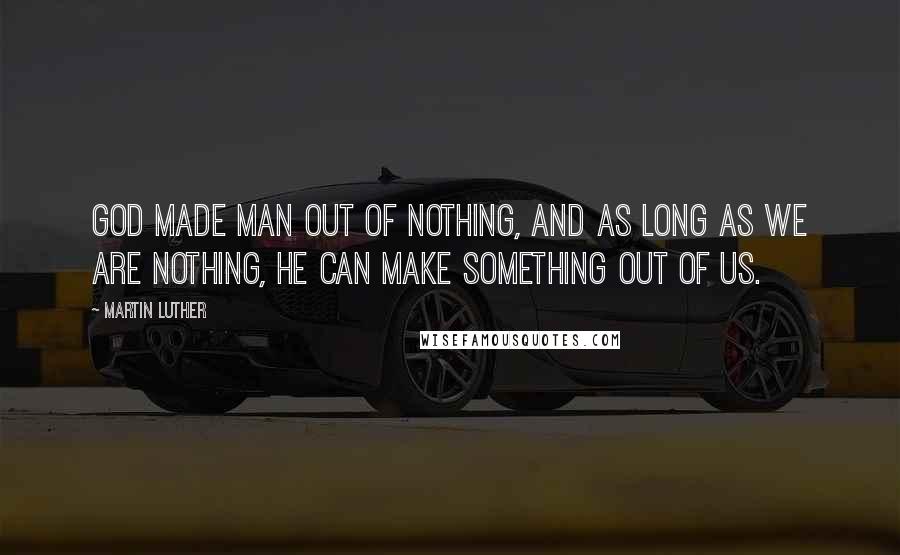 Martin Luther Quotes: God made man out of nothing, and as long as we are nothing, He can make something out of us.