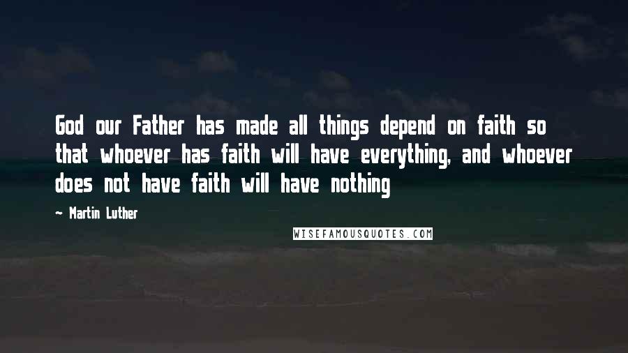 Martin Luther Quotes: God our Father has made all things depend on faith so that whoever has faith will have everything, and whoever does not have faith will have nothing