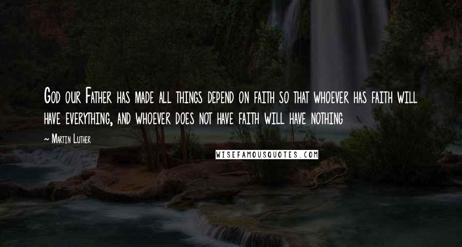 Martin Luther Quotes: God our Father has made all things depend on faith so that whoever has faith will have everything, and whoever does not have faith will have nothing