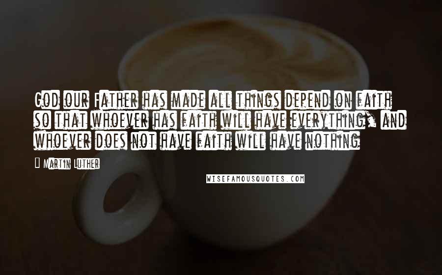 Martin Luther Quotes: God our Father has made all things depend on faith so that whoever has faith will have everything, and whoever does not have faith will have nothing