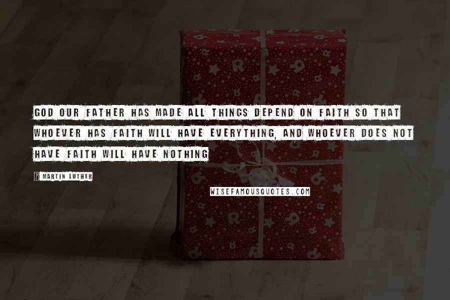 Martin Luther Quotes: God our Father has made all things depend on faith so that whoever has faith will have everything, and whoever does not have faith will have nothing