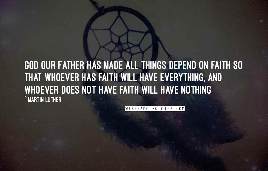 Martin Luther Quotes: God our Father has made all things depend on faith so that whoever has faith will have everything, and whoever does not have faith will have nothing