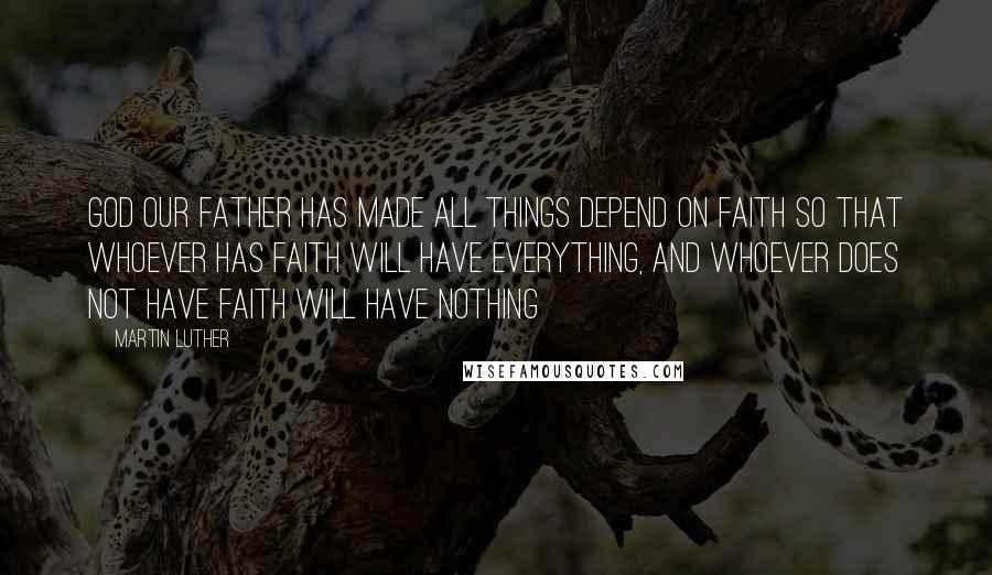 Martin Luther Quotes: God our Father has made all things depend on faith so that whoever has faith will have everything, and whoever does not have faith will have nothing