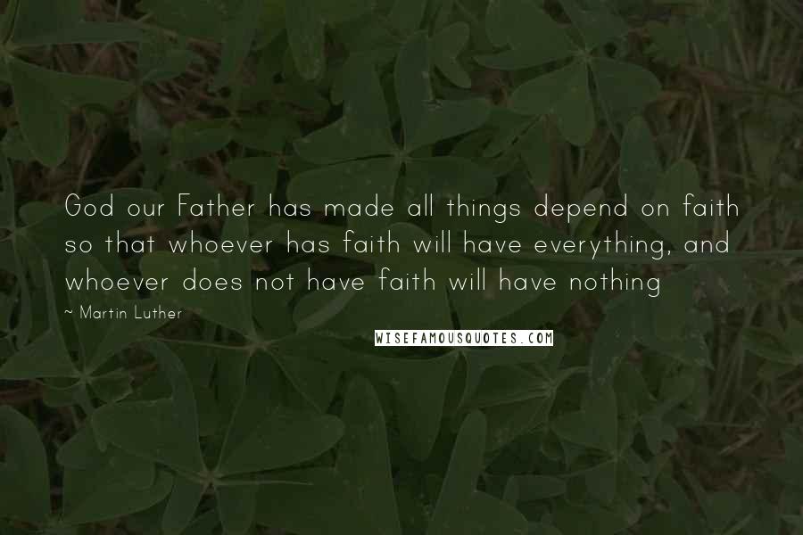 Martin Luther Quotes: God our Father has made all things depend on faith so that whoever has faith will have everything, and whoever does not have faith will have nothing