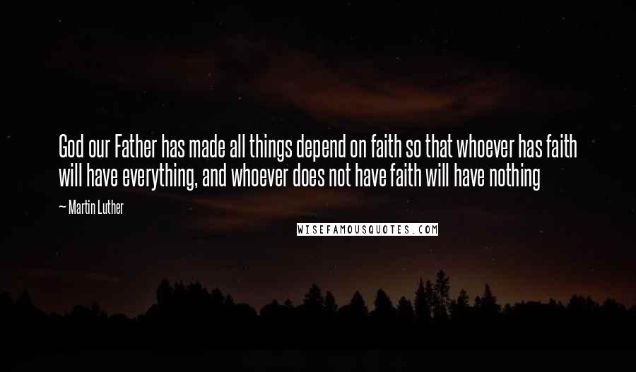 Martin Luther Quotes: God our Father has made all things depend on faith so that whoever has faith will have everything, and whoever does not have faith will have nothing