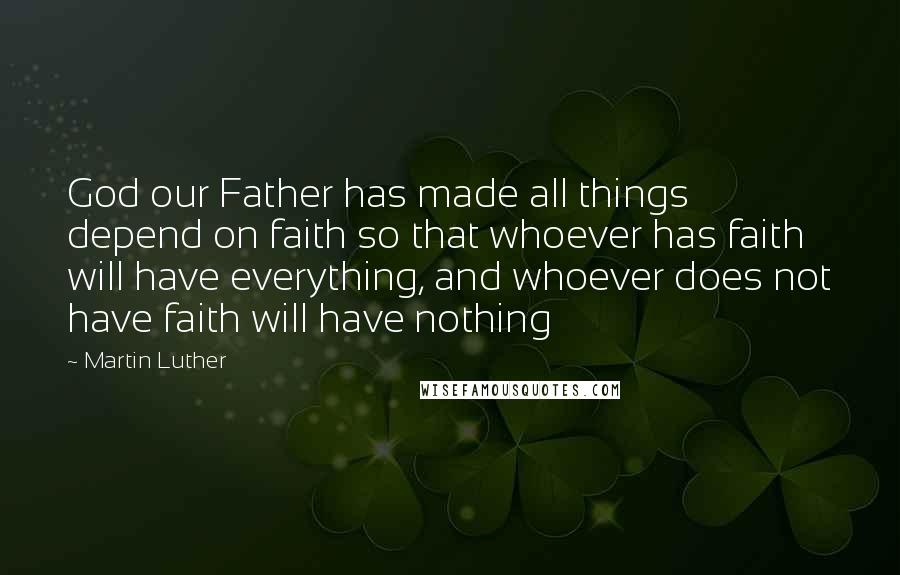 Martin Luther Quotes: God our Father has made all things depend on faith so that whoever has faith will have everything, and whoever does not have faith will have nothing