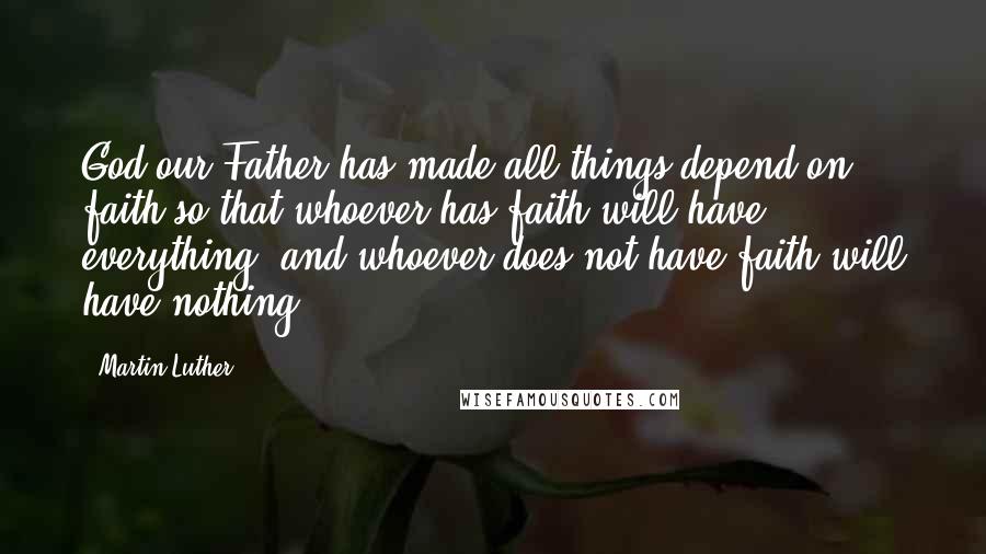 Martin Luther Quotes: God our Father has made all things depend on faith so that whoever has faith will have everything, and whoever does not have faith will have nothing