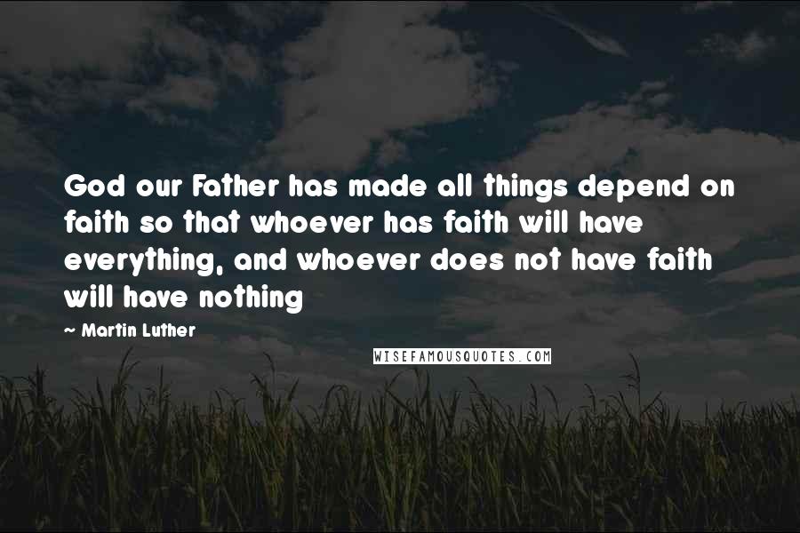 Martin Luther Quotes: God our Father has made all things depend on faith so that whoever has faith will have everything, and whoever does not have faith will have nothing