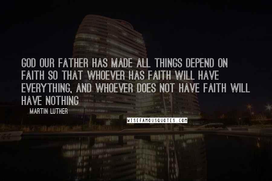 Martin Luther Quotes: God our Father has made all things depend on faith so that whoever has faith will have everything, and whoever does not have faith will have nothing