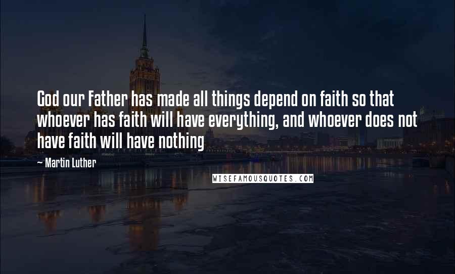 Martin Luther Quotes: God our Father has made all things depend on faith so that whoever has faith will have everything, and whoever does not have faith will have nothing
