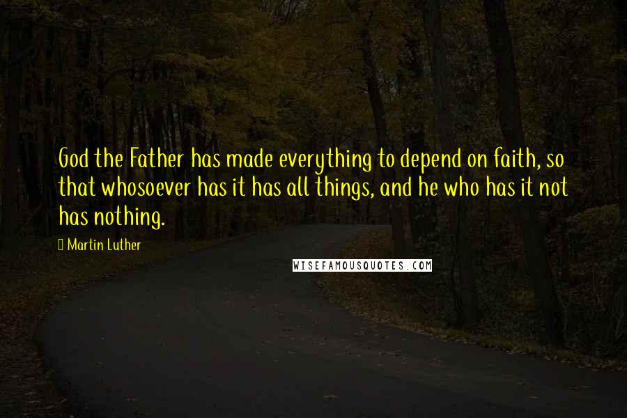 Martin Luther Quotes: God the Father has made everything to depend on faith, so that whosoever has it has all things, and he who has it not has nothing.