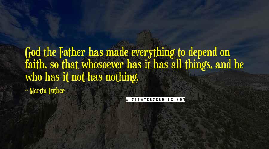 Martin Luther Quotes: God the Father has made everything to depend on faith, so that whosoever has it has all things, and he who has it not has nothing.