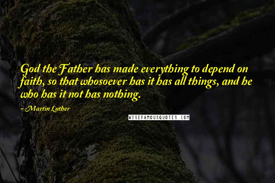 Martin Luther Quotes: God the Father has made everything to depend on faith, so that whosoever has it has all things, and he who has it not has nothing.