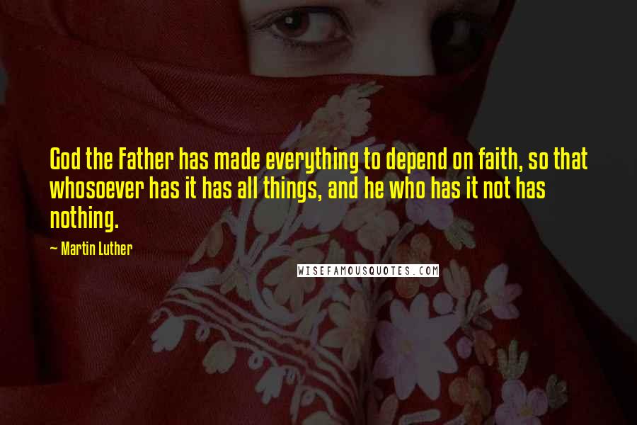 Martin Luther Quotes: God the Father has made everything to depend on faith, so that whosoever has it has all things, and he who has it not has nothing.