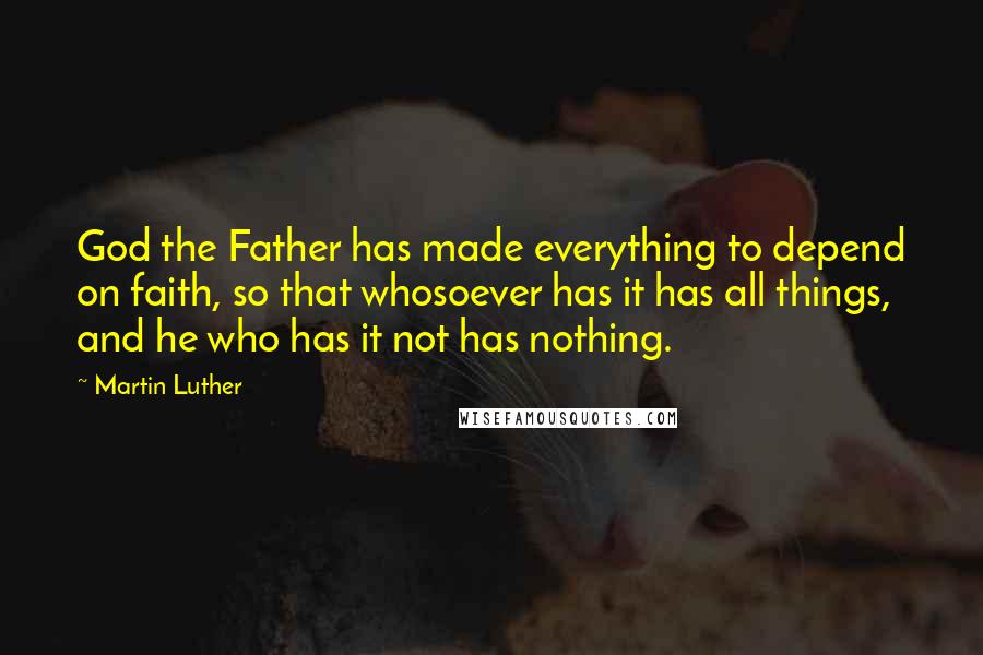 Martin Luther Quotes: God the Father has made everything to depend on faith, so that whosoever has it has all things, and he who has it not has nothing.