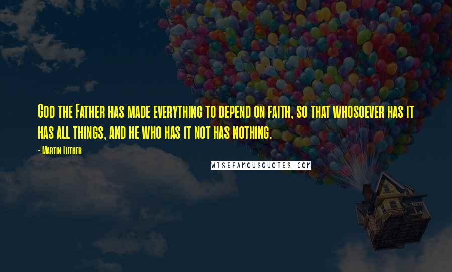 Martin Luther Quotes: God the Father has made everything to depend on faith, so that whosoever has it has all things, and he who has it not has nothing.