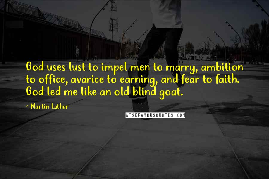 Martin Luther Quotes: God uses lust to impel men to marry, ambition to office, avarice to earning, and fear to faith. God led me like an old blind goat.