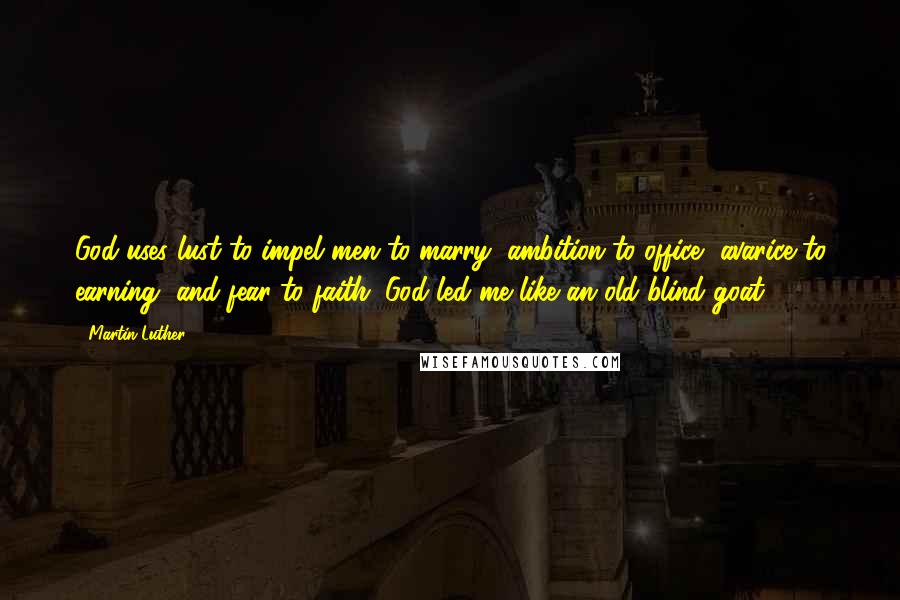 Martin Luther Quotes: God uses lust to impel men to marry, ambition to office, avarice to earning, and fear to faith. God led me like an old blind goat.