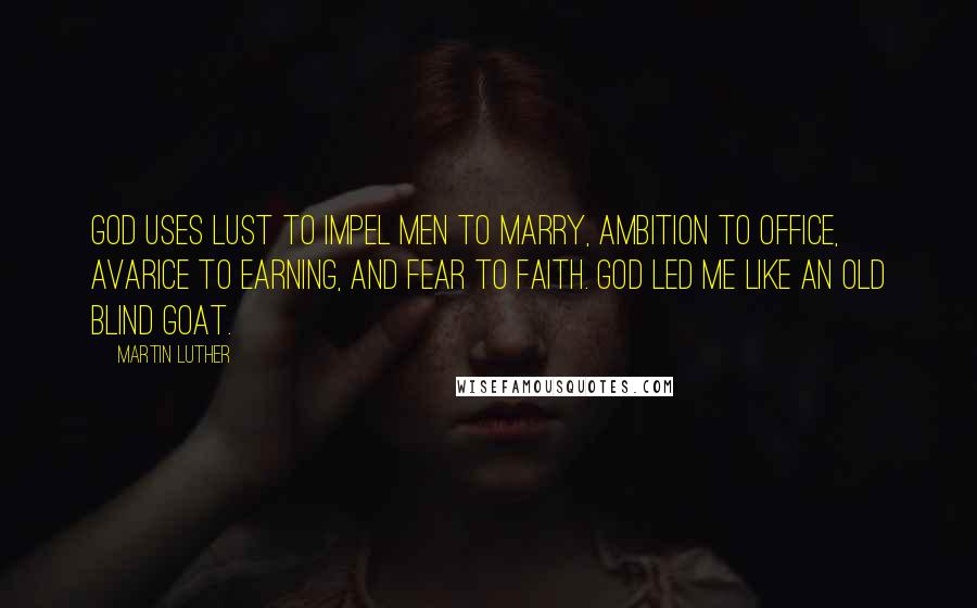 Martin Luther Quotes: God uses lust to impel men to marry, ambition to office, avarice to earning, and fear to faith. God led me like an old blind goat.