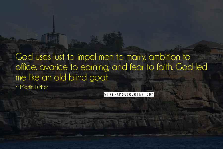 Martin Luther Quotes: God uses lust to impel men to marry, ambition to office, avarice to earning, and fear to faith. God led me like an old blind goat.