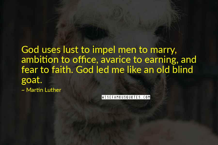 Martin Luther Quotes: God uses lust to impel men to marry, ambition to office, avarice to earning, and fear to faith. God led me like an old blind goat.