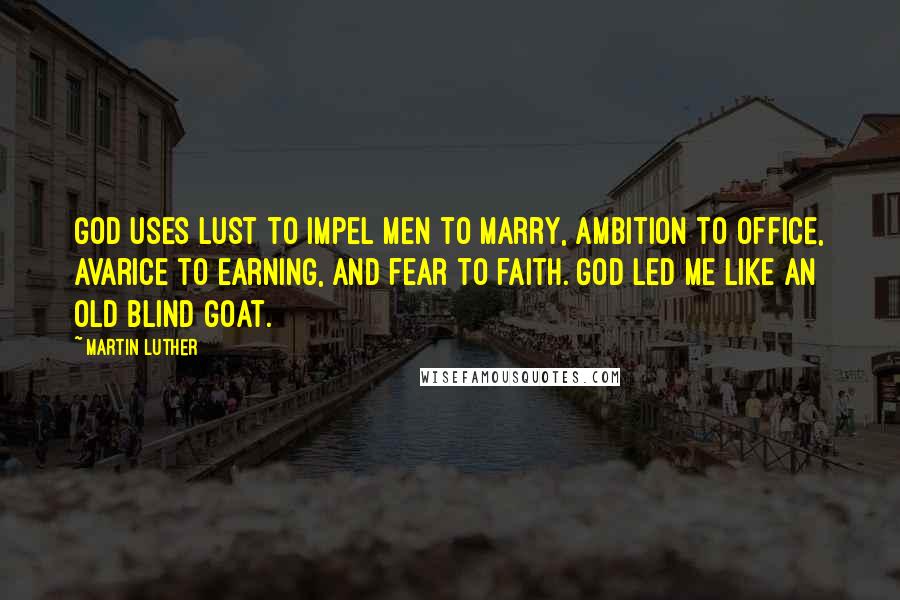 Martin Luther Quotes: God uses lust to impel men to marry, ambition to office, avarice to earning, and fear to faith. God led me like an old blind goat.