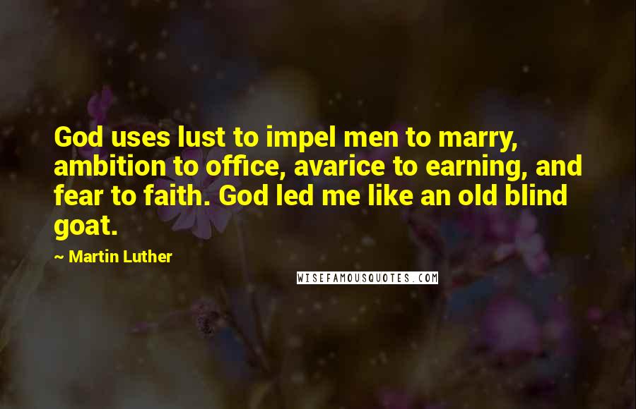 Martin Luther Quotes: God uses lust to impel men to marry, ambition to office, avarice to earning, and fear to faith. God led me like an old blind goat.