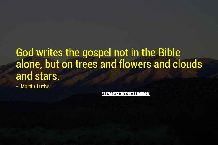 Martin Luther Quotes: God writes the gospel not in the Bible alone, but on trees and flowers and clouds and stars.