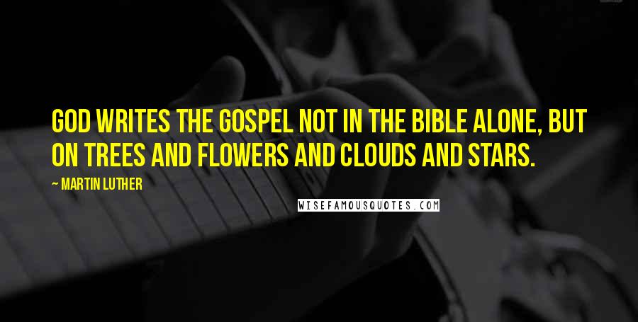 Martin Luther Quotes: God writes the gospel not in the Bible alone, but on trees and flowers and clouds and stars.