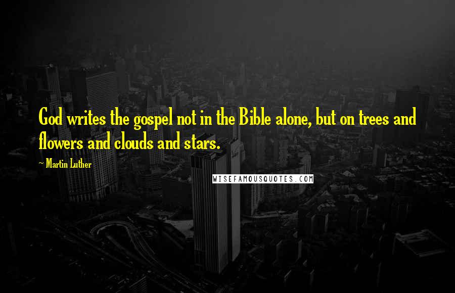 Martin Luther Quotes: God writes the gospel not in the Bible alone, but on trees and flowers and clouds and stars.