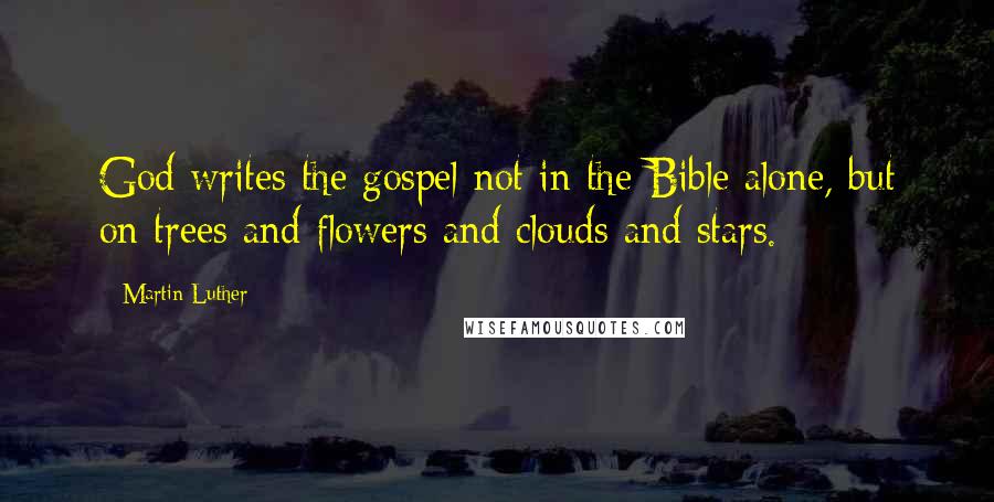 Martin Luther Quotes: God writes the gospel not in the Bible alone, but on trees and flowers and clouds and stars.