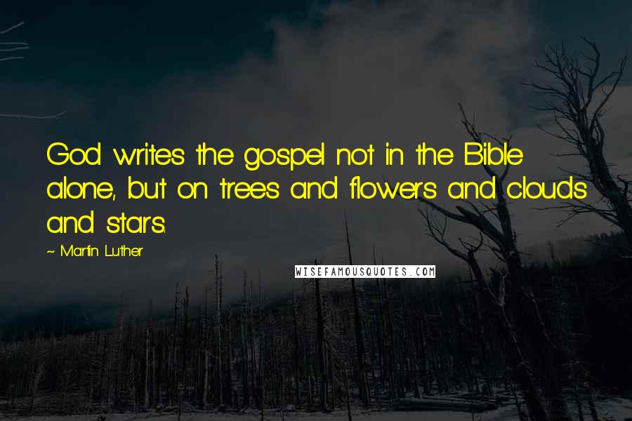 Martin Luther Quotes: God writes the gospel not in the Bible alone, but on trees and flowers and clouds and stars.