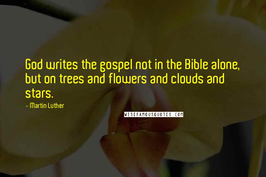 Martin Luther Quotes: God writes the gospel not in the Bible alone, but on trees and flowers and clouds and stars.