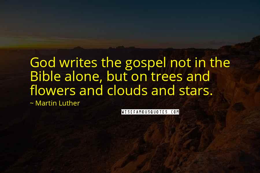 Martin Luther Quotes: God writes the gospel not in the Bible alone, but on trees and flowers and clouds and stars.